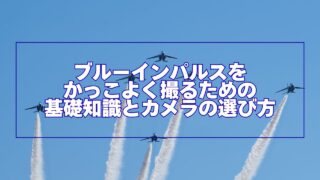ブルーインパルスをかっこよく撮るための基礎知識とカメラの選び方